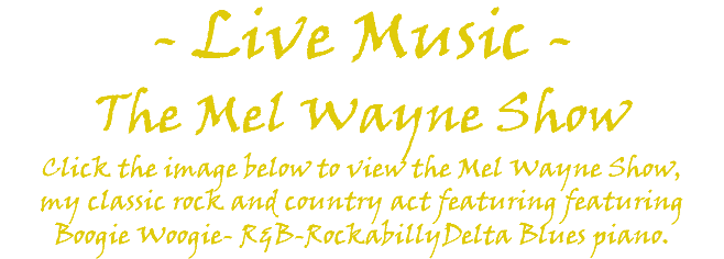 - Live Music - The Mel Wayne Show Click the image below to view the Mel Wayne Show, my classic rock and country act featuring featuring Boogie Woogie- R&B-RockabillyDelta Blues piano. 