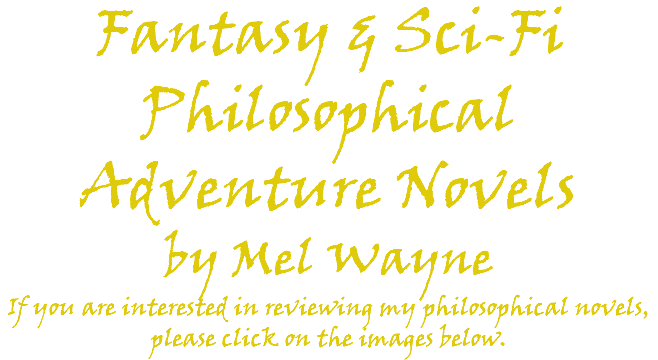 Fantasy & Sci-Fi Philosophical Adventure Novels by Mel Wayne If you are interested in reviewing my philosophical novels, please click on the images below. 