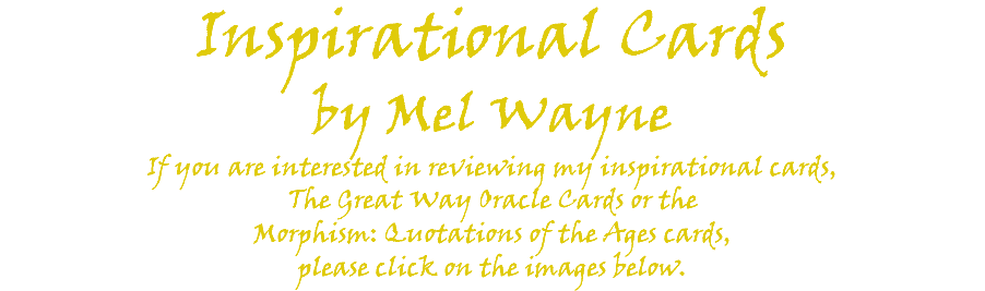 Inspirational Cards by Mel Wayne If you are interested in reviewing my inspirational cards, The Great Way Oracle Cards or the Morphism: Quotations of the Ages cards, please click on the images below. 