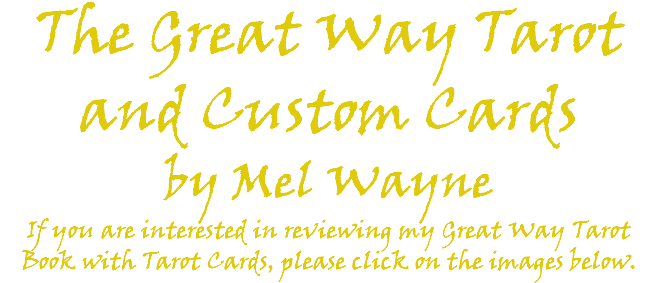 The Great Way Tarot and Custom Cards by Mel Wayne If you are interested in reviewing my Great Way Tarot Book with Tarot Cards, please click on the images below. 